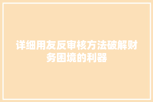 详细用友反审核方法破解财务困境的利器