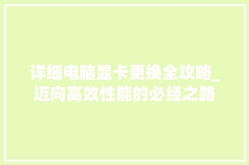 详细电脑显卡更换全攻略_迈向高效性能的必经之路