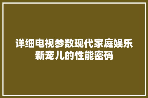 详细电视参数现代家庭娱乐新宠儿的性能密码