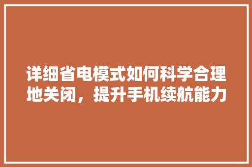 详细省电模式如何科学合理地关闭，提升手机续航能力