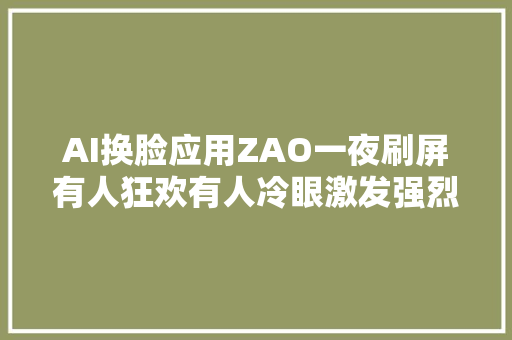 AI换脸应用ZAO一夜刷屏有人狂欢有人冷眼激发强烈隐私担忧