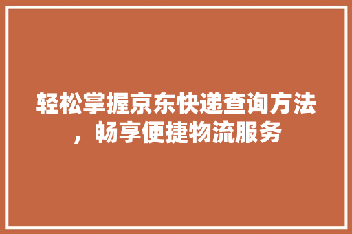 轻松掌握京东快递查询方法，畅享便捷物流服务