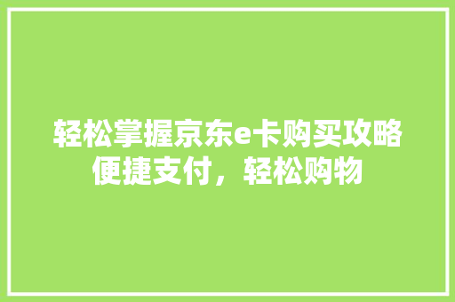 轻松掌握京东e卡购买攻略便捷支付，轻松购物