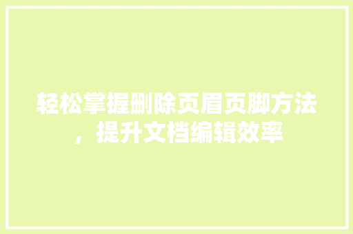 轻松掌握删除页眉页脚方法，提升文档编辑效率