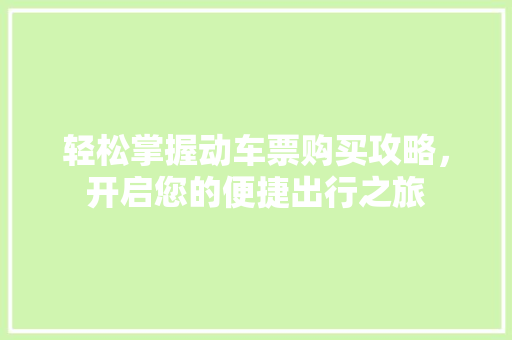 轻松掌握动车票购买攻略，开启您的便捷出行之旅