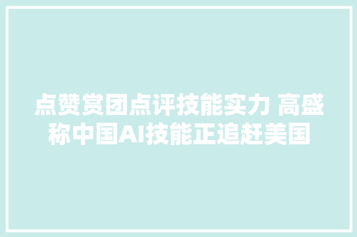 点赞赏团点评技能实力 高盛称中国AI技能正追赶美国