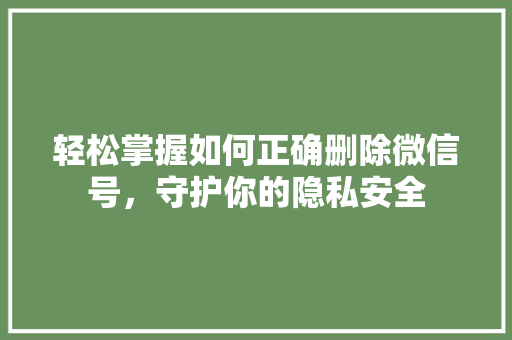 轻松掌握如何正确删除微信号，守护你的隐私安全