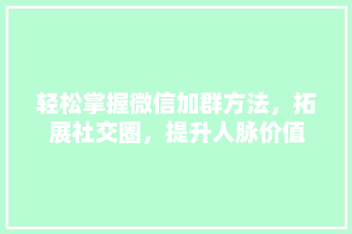 轻松掌握微信加群方法，拓展社交圈，提升人脉价值