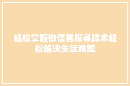 轻松掌握微信客服寻踪术轻松解决生活难题