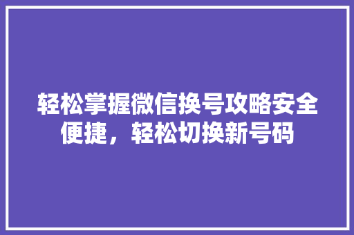 轻松掌握微信换号攻略安全便捷，轻松切换新号码