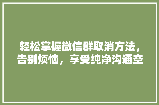 轻松掌握微信群取消方法，告别烦恼，享受纯净沟通空间