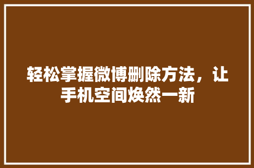 轻松掌握微博删除方法，让手机空间焕然一新