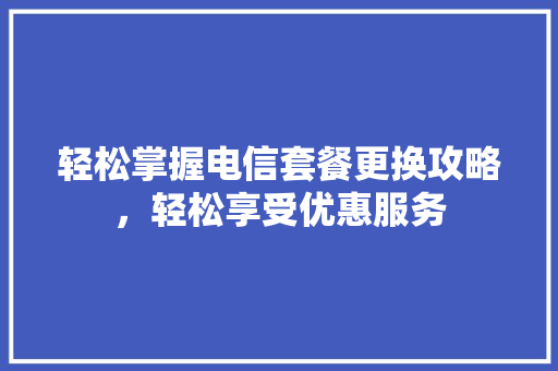 轻松掌握电信套餐更换攻略，轻松享受优惠服务