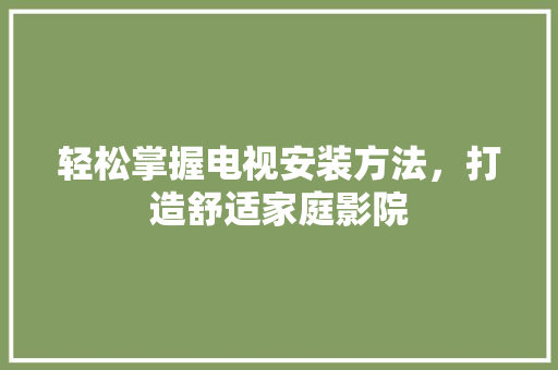 轻松掌握电视安装方法，打造舒适家庭影院