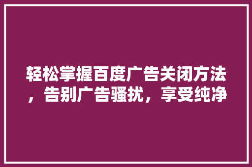 轻松掌握百度广告关闭方法，告别广告骚扰，享受纯净网络生活