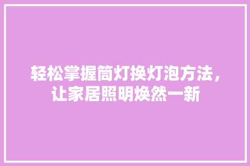 轻松掌握筒灯换灯泡方法，让家居照明焕然一新