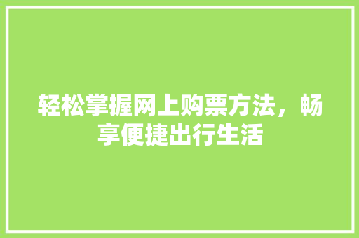 轻松掌握网上购票方法，畅享便捷出行生活