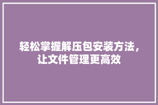 轻松掌握解压包安装方法，让文件管理更高效