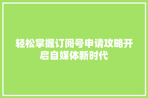 轻松掌握订阅号申请攻略开启自媒体新时代