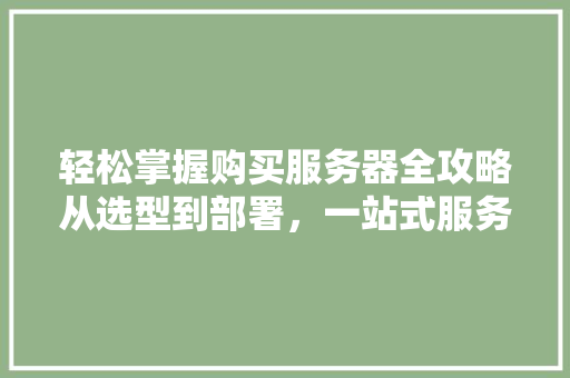 轻松掌握购买服务器全攻略从选型到部署，一站式服务助您无忧上云