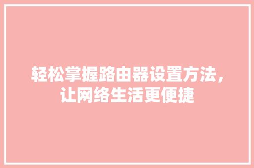 轻松掌握路由器设置方法，让网络生活更便捷