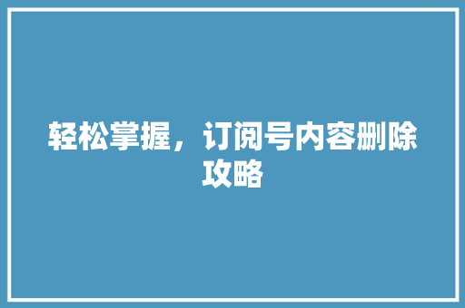 轻松掌握，订阅号内容删除攻略