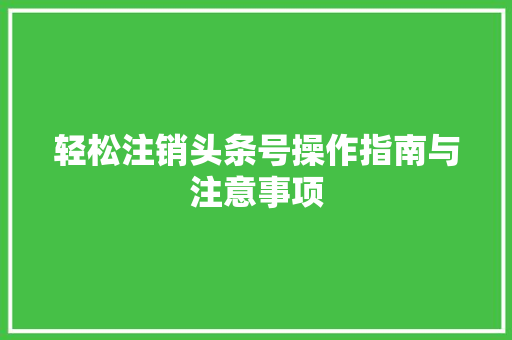 轻松注销头条号操作指南与注意事项