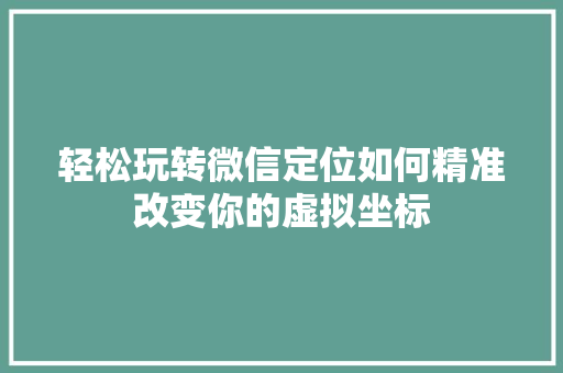 轻松玩转微信定位如何精准改变你的虚拟坐标