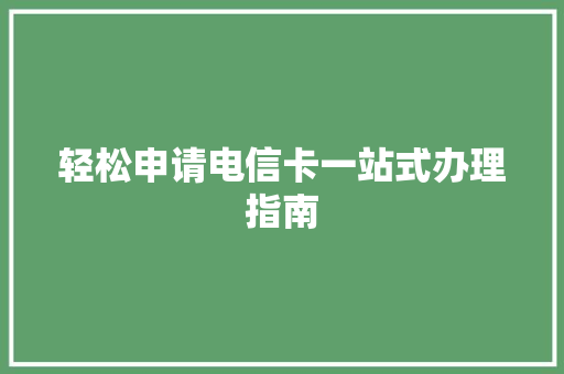 轻松申请电信卡一站式办理指南