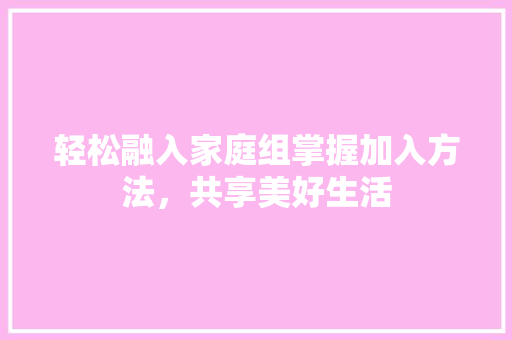 轻松融入家庭组掌握加入方法，共享美好生活