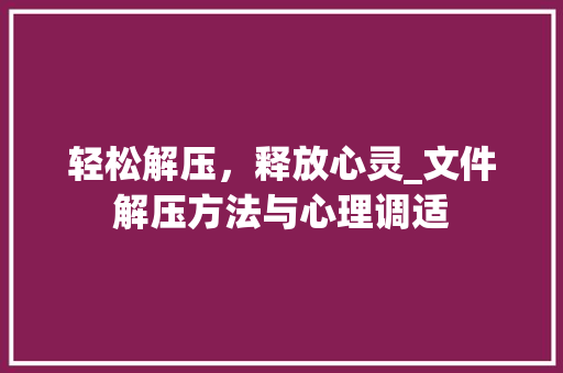 轻松解压，释放心灵_文件解压方法与心理调适