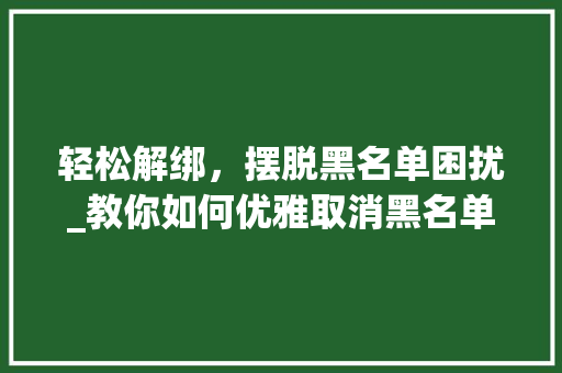 轻松解绑，摆脱黑名单困扰_教你如何优雅取消黑名单