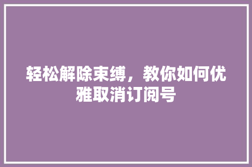 轻松解除束缚，教你如何优雅取消订阅号