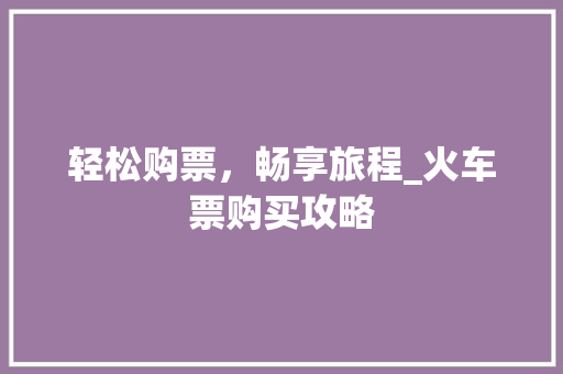 轻松购票，畅享旅程_火车票购买攻略