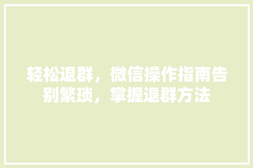 轻松退群，微信操作指南告别繁琐，掌握退群方法