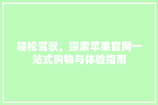 轻松驾驭，探索苹果官网一站式购物与体验指南