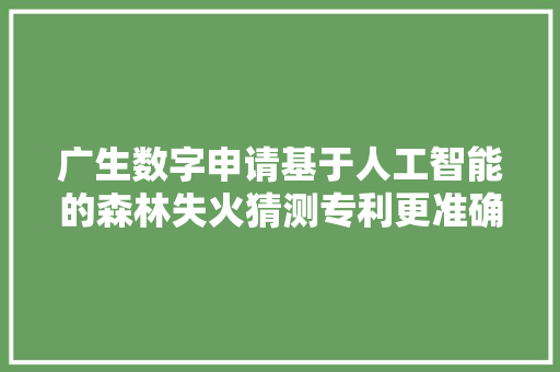 广生数字申请基于人工智能的森林失火猜测专利更准确地猜测森林失火地点有助于提高防火应急方法的及时性