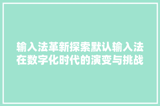 输入法革新探索默认输入法在数字化时代的演变与挑战