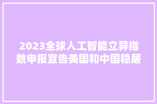 2023全球人工智能立异指数申报宣告美国和中国稳居第一梯队