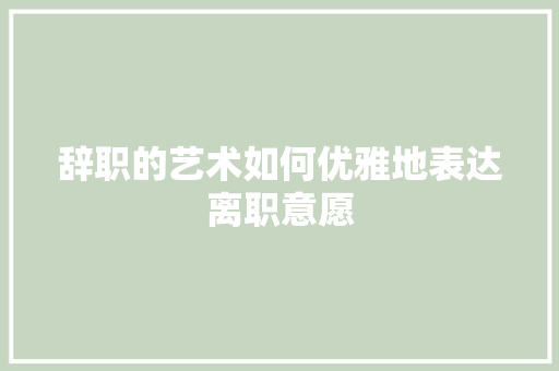 辞职的艺术如何优雅地表达离职意愿