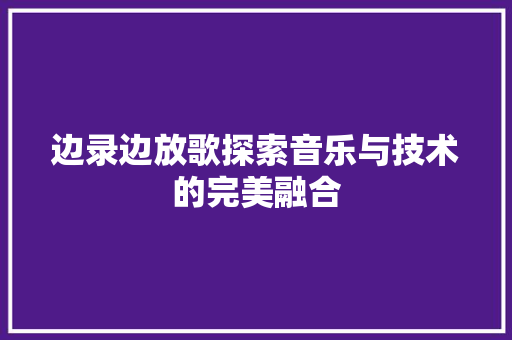 边录边放歌探索音乐与技术的完美融合