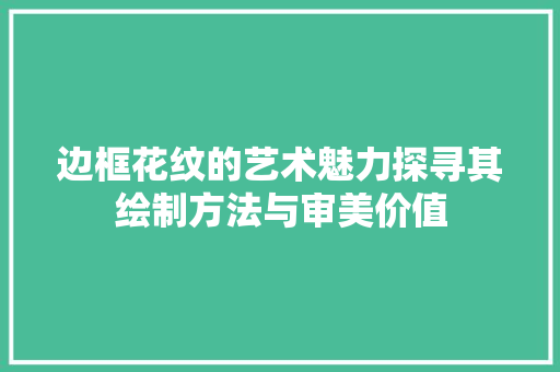 边框花纹的艺术魅力探寻其绘制方法与审美价值