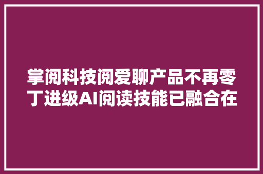 掌阅科技阅爱聊产品不再零丁进级AI阅读技能已融合在主APP掌阅中