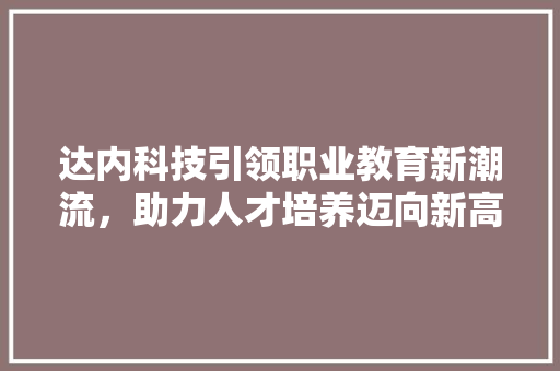 达内科技引领职业教育新潮流，助力人才培养迈向新高度