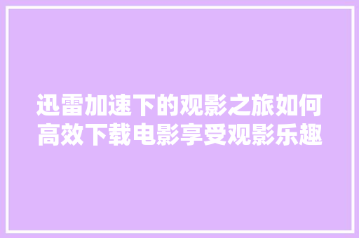 迅雷加速下的观影之旅如何高效下载电影享受观影乐趣