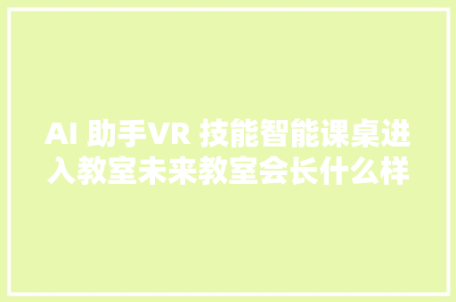 AI 助手VR 技能智能课桌进入教室未来教室会长什么样