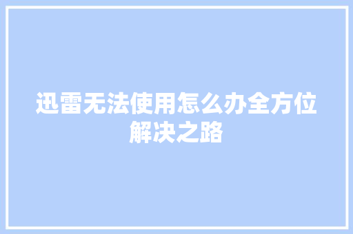 迅雷无法使用怎么办全方位解决之路