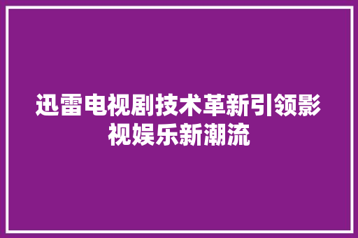 迅雷电视剧技术革新引领影视娱乐新潮流