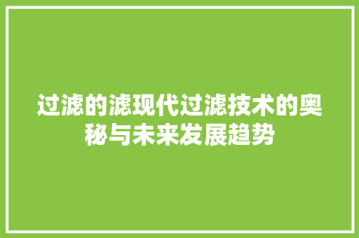 过滤的滤现代过滤技术的奥秘与未来发展趋势