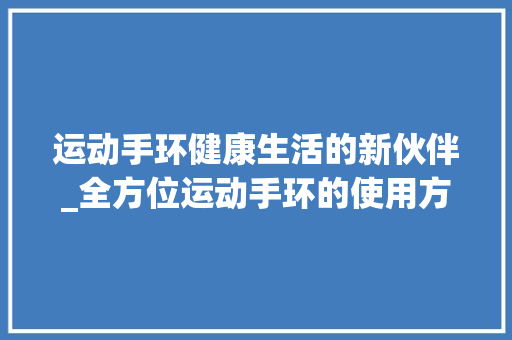 运动手环健康生活的新伙伴_全方位运动手环的使用方法与注意事项